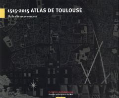 1515-2015 Atlas de Toulouse. Ou la ville comme oeuvre - Papillault Rémi