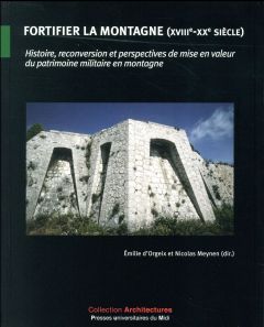 Fortifier la montagne (XVIIIe-XXe siècle). Histoire, reconversion et perspectives de mise en valeur - Orgeix Emilie d' - Meynen Nicolas