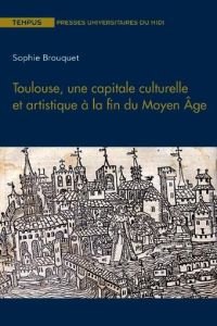 Toulouse, une capitale culturelle et artistique à la fin du Moyen Age - Brouquet Sophie