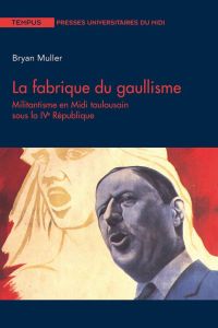 La fabrique du gaullisme. Militantisme en Midi toulousain sous la IVe République - Muller Bryan - Lachaise Bernard