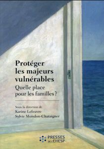 Protéger les majeurs vulnérables. Tome 1, Quelle place pour les familles ? - Lefeuvre Karine - Moisdon-Chataigner Sylvie - Caro