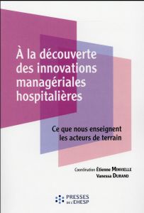 A la découverte des innovations managériales hospitalières. Ce que nous enseignent les acteurs de te - Minvielle Etienne - Durand Vanessa - Ollivier Rola