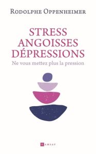 Stress, angoisse, dépression. Ne vous mettez plus la pression - Oppenheimer Rodolphe