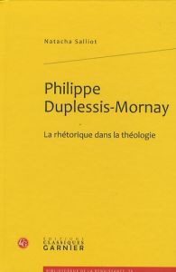 PHILIPPE DUPLESSIS MORNAY LA RHETORIQUE DANS LA THEOLOGIE - SALLIOT NATACHA