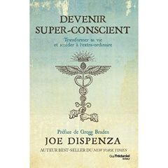 Devenir super-conscient. Transformer sa vie et accéder à l'extra-ordinaire - Dispenza Joe - Braden Gregg - Vinet Olivier