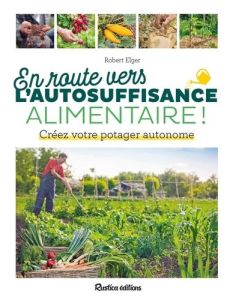 En route vers l'autosuffisance alimentaire ! Créez votre potager autonome - Elger Robert