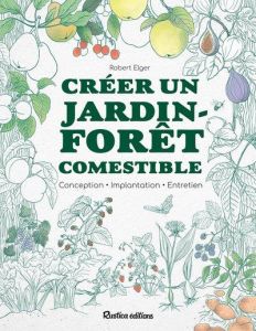 Créer un jardin-forêt comestible. Conception, implantation, entretien - Elger Robert