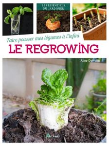 Le regrowing. Faire pousser mes légumes à l'infini - Delvaille Alice