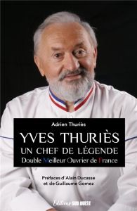 Yves Thuriès. Un chef de légende - Double meilleur ouvrier de France - Thuriès Adrien - Ducasse Alain - Gomez Guillaume