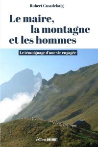 Le maire, la montagne et les hommes. Le témoignage dune vie engagée - Casadebaig Robert