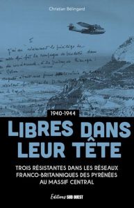 Libres dans leur tête 1940-1944. Violette, Josette et Louise, trois résistantes dans les réseaux fra - Bélingard Christian