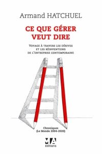 Ce que gérer veut dire. Voyage à travers les dérives et les réinventions de l'entreprise contemporai - Hatchuel Armand