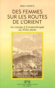 DES FEMMES SUR LES ROUTES DE L'ORIENT. Le voyage à Constantinople au XIXème siècle - Cazacu Matei