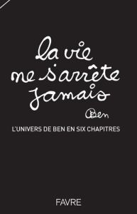 La vie ne s'arrête jamais. L'univers de Ben en six chapitres - Vautier Ben - Favre Pierre-Marcel