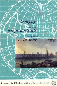 Coligny, les protestants et la mer. Actes du colloque de Rochefort et La Rochelle les 3 et 4 octobre - Acerra Martine - Martinière Guy