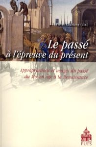 Le passé à l'épreuve du présent. Appropriations et usages du passé du Moyen Age à la Renaissance - Chastang Pierre