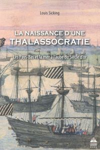 La naissance d'une thalassocratie. Les Pays-Bas et la mer à l'aube du Siècle d'or - Sicking Louis