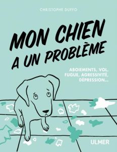 Mon chien a un probleme. Aboiement, vol, fugue, agressivité, dépression... - Duffo Christophe