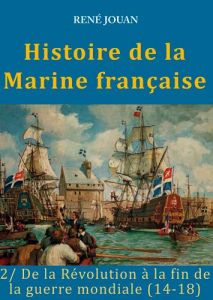 Histoire de la Marine française. Tome 2, De la Révolution à la fin de la guerre mondiale (14-18) - Jouan René