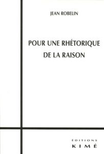 Pour une rhétorique de la raison - Robelin Jean