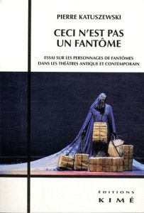 Ceci n'est pas un fantôme. Essai sur les personnages de fantômes dans les théâtres antique et contem - Katuszewski Pierre