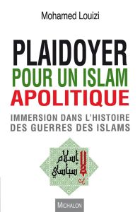 Plaidoyer pour un islam apolitique. Immersion dans l'histoire des guerres des islams - Louizi Mohamed