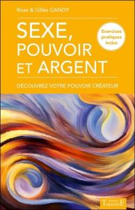 Sexe, pouvoir et argent. Découvrez votre pouvoir créateur - Gandy Rose - Gandy Gilles