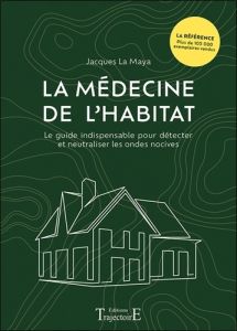 La médecine de l'habitat - Le guide indispensable pour détecter et neutraliser les ondes nocives - La Maya jacques