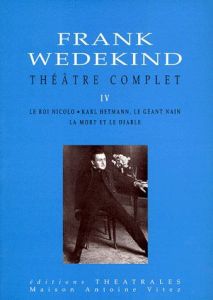 Théâtre complet. Tome 4, Le roi Nicolo, Karl Hetmann, le géant nain, La mort et le diable - Wedekind Frank