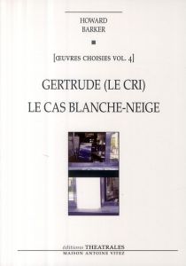 Oeuvres choisies. Volume 4, Gertrude (Le cri) %3B Le cas Blanche-Neige (Comment le savoir vient aux je - Barker Howard - Menon Cécile - Angel-Perez Elisabe