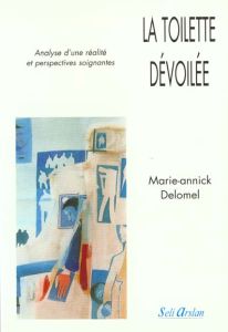 La toilette dévoilée. Analyse d'une réalité et perspectives soignantes - Delomel Marie-Annick