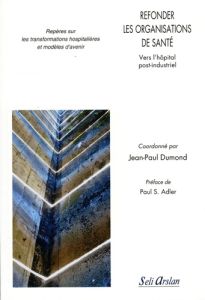 Refonder les organisations de santé. Vers l’hôpital post-industriel. Repères sur les transformations - Dumond Jean-Paul - Caniard Etienne - Carroger Chan