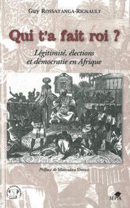 Qui t'a fait roi ? Légitimité, élections et démocratie en Afrique - Rossatanga-Rignault Guy - Diouf Mamadou