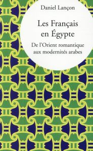 Les Français en Egypte. De l'Orient romantique aux modernités arabes - Lançon Daniel