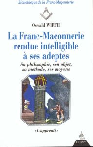 La Franc-Maçonnerie rendue intelligible à ses adeptes. Sa philosophie, son objet, sa méthode, ses m - Wirth Oswald