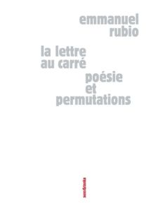 La lettre au carré. Poésie et permutations - Rubio Emmanuel