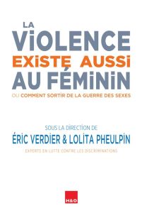 La violence existe aussi au féminin. Ou Comment sortir de la guerre des sexes - Verdier Eric - Pheulpin Lolita