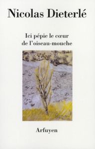 Ici pépie le coeur de l'oiseau-mouche - Dieterlé Nicolas