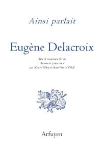 Ainsi parlait Eugène Delacroix. Dits et maximes de vie - Delacroix Eugène - Vidal Jean-Pierre - Alloy Marie