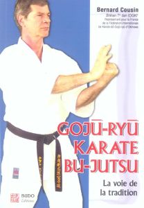 Gojû-Ryû karaté Bu-Jutsu. La voie de la tradition - Cousin Bernard - Gruss Gilbert - Higaonna Morio