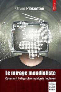 Le mirage mondialiste. Comment l'oligarchie manipule l'opinion - Piacentini Olivier