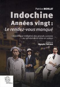 Indochine années vingt : le rendez-vous manqué (1918-1928). La politique indigène des grands commis - Morlat Patrice - Nguyen Thê-Anh