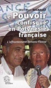 Le pouvoir confisqué en Polynésie Française : l'affrontement Temaru-Flosse/ Jean-Marc Regnault - Regnault Jean-Marc