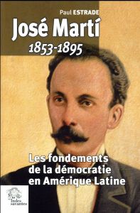 José Marti (1853-1895). Les fondements de la démocratie en Amérique Latine - Estrade Paul