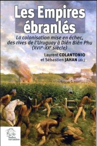 Les empires ébranlés. La colonisation mise en échec, des rives de l'Uruguay à Diên Biên Phu (XVIIe-X - Colantonio Laurent - Jahan Sébastien