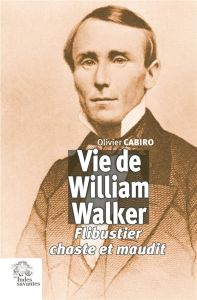 Vie de William Walker. Flibustier chaste et maudit - Cabiro Olivier