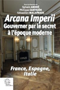 Arcana imperii. Gouverner par le secret à l'époque moderne - André Sylvain - Castejon Philippe - Malaprade Séba