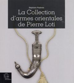 LA COLLECTION D'ARMES ORIENTALES DE PIERRE LOTI - Pradines Stéphane - Stefani Claude