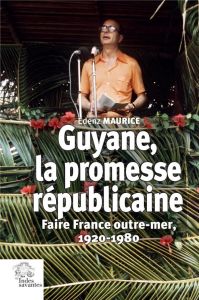 Guyane, la promesse républicaine. Faire France outre mer, 1920-1980 - Maurice Edenz