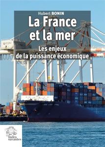 La France et la mer. Les enjeux de la puissance économique - Bonin Hubert